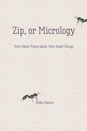 Zip, or Micrology: Very Short Poems about Very Small Things de Kelly Cherry