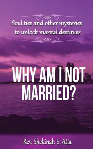 Why am I not married?: Soul ties and other mysteries to unlock marital destinies de Rev Shekinah E. Atia