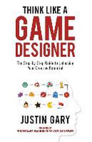 Think Like a Game Designer: The Step-By-Step Guide to Unlocking Your Creative Potential de Justin Gary