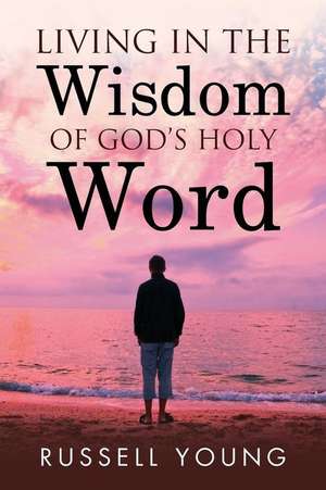 Living in the Wisdom of God's Holy Word de Russell Young