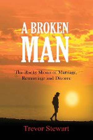 A Broken Man: The Rocky Shoals of Marriage, Remarriage and Divorce de Trevor Stewart