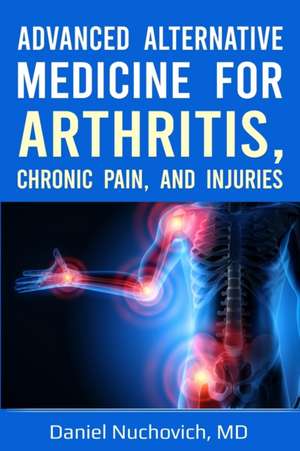 Advanced Alternative Medicine for Arthritis, Chronic Pain and Injuries de MD Daniel Nuchovich