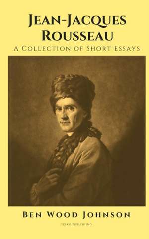 Jean-Jacques Rousseau: A Collection of Short Essays de Ben Wood Johnson