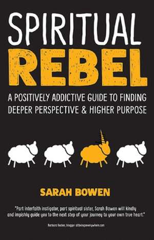 Spiritual Rebel: A Positively Addictive Guide to Finding Deeper Perspective and Higher Purpose de Sarah Bowen