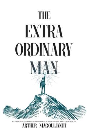 The Extraordinary Man: Reconnect to Your Masculine Power to Achieve Purpose, Freedom & Wealth de Arthur Magoulianiti