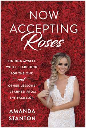 Now Accepting Roses: Finding Myself While Searching for the One... and Other Lessons I Learned from The Bachelor de Amanda Stanton