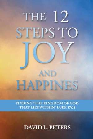 The 12 Steps to Joy and Happiness de David L Peters