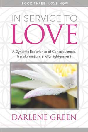 In Service to Love Book 3: Love Now: A Dynamic Experience of Consciousness, Transformation, and Enlightenment de Darlene Green