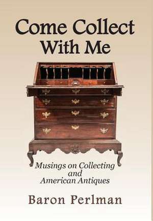 Come Collect With Me: Musings on Collecting and American Antiques de Baron Perlman