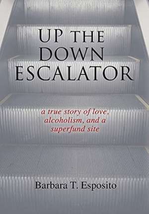 Up the Down Escalator: A True Story of Love, Alcoholism, and a Superfund Site de Barbara T. Esposito