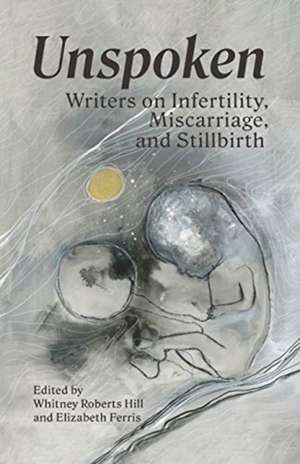 Unspoken: Writers on Infertility, Miscarriage, and Stillbirth de Whitney Roberts Hill