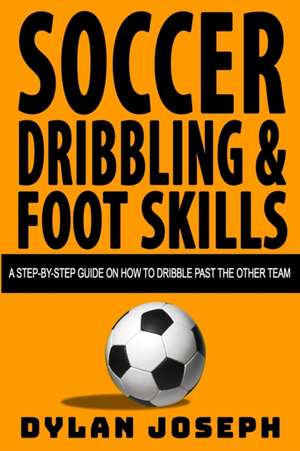 Soccer Dribbling & Foot Skills: A Step-by-Step Guide on How to Dribble Past the Other Team de Dylan Joseph