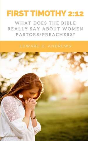 First Timothy 2: 12: What Does the Bible Really Say About Women Pastors/Preachers? de Edward D. Andrews