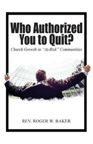 Who Authorized You to Quit?: Church Growth in "At-Risk" Communities de Rev Roger W. Baker