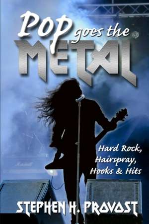 Pop Goes the Metal: Hard Rock, Hairspray, Hooks & Hits de Stephen H. Provost