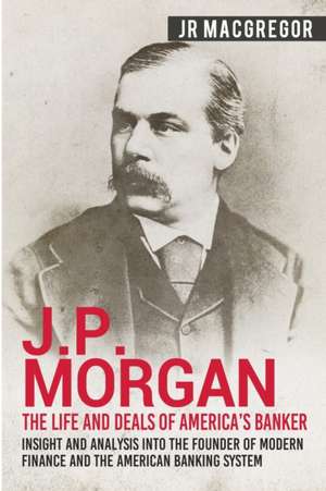 J.P. Morgan - The Life and Deals of America's Banker de J. R. MacGregor