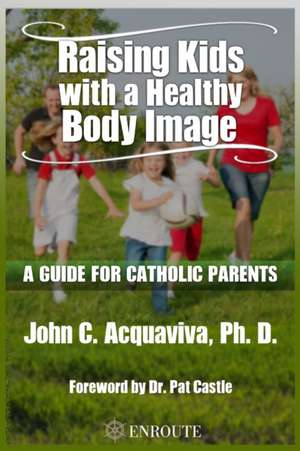 Raising Kids with a Healthy Body Image: A Guide for Catholic Parents de John C. Acquaviva