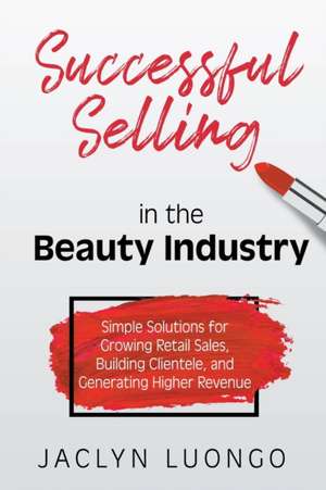 Successful Selling in the Beauty Industry: Simple Solutions for Growing Retail Sales, Building Clientele, and Generating Higher Revenue de Jaclyn Luongo