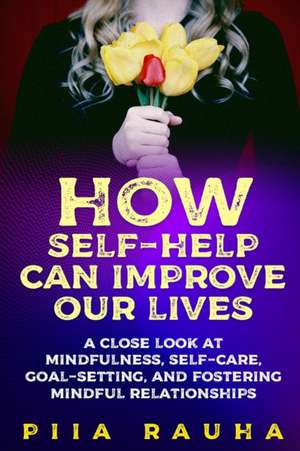 How Self-Help Can Improve Our Lives: A close look at mindfulness, self-care, goal-setting, and fostering mindful relationships de Piia Rauha