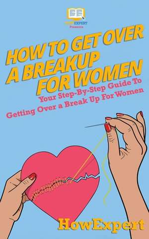 How To Get Over a Breakup For Women: Your Step-By-Step Guide To Getting Over a Break Up For Women de Howexpert