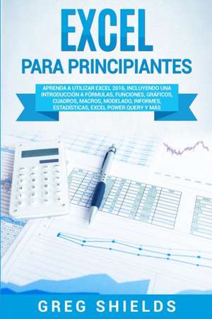 Excel para principiantes: Aprenda a utilizar Excel 2016, incluyendo una introducción a fórmulas, funciones, gráficos, cuadros, macros, modelado, de Greg Shields