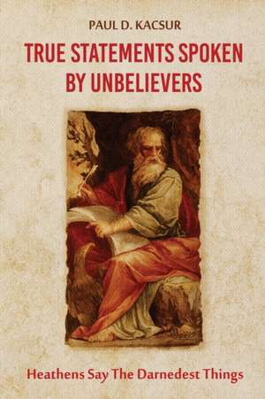 True Statements Spoken By Unbelievers de Paul D. Kacsur