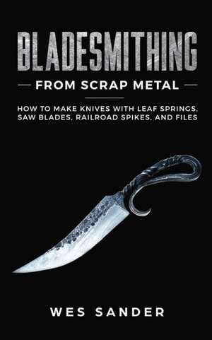 Bladesmithing From Scrap Metal de Wes Sander