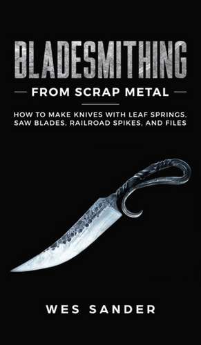 Bladesmithing From Scrap Metal de Wes Sander