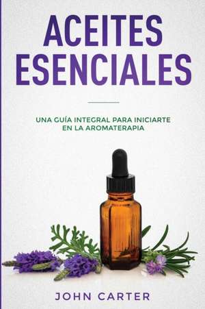 Aceites Esenciales: Una Guía Integral para Iniciarte en la Aromaterapia (Essential Oils Spanish Version) de John Carter