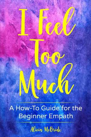 I Feel Too Much: A How-To Guide For The Beginner Empath de Alicia McBride