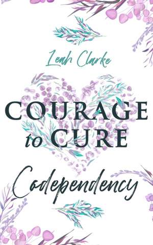 Courage to Cure Codependency de Leah Clarke