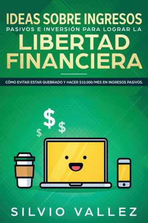 IDEAS SOBRE INGRESOS PASIVOS E INVERSIÓN PARA LOGRAR LA LIBERTAD FINANCIERA de Silvio Vallez