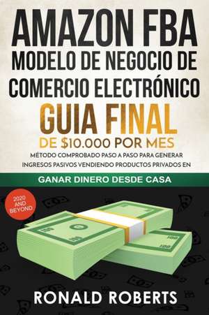 Amazon FBA - Modelo de Negocio de Comercio Electrónico: Guia final de $10.000 por mes. Método Comprobado Paso a Paso para Generar Ingresos Pasivos Ven de Roberts Ronald