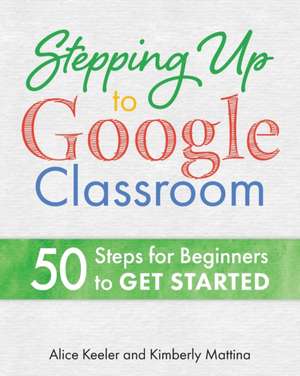 Stepping Up to Google Classroom: 50 Steps for Beginners to Get Started de Alice Keeler