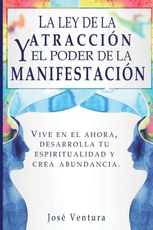 La ley de la atraccíon y el poder de la manifestación: Vive en el ahora, desarrolla tu espiritualidad y crea abundancia de Jose Ventura