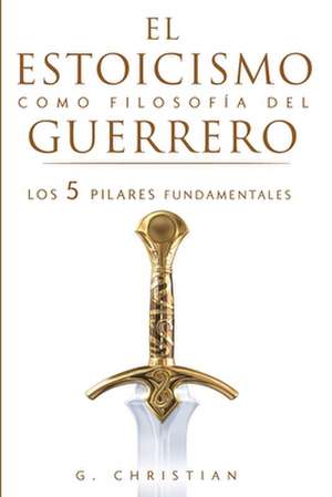 El estoicismo como filosofía del guerrero: Los 5 pilares fundamentales de G. Christian