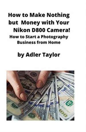 How to Make Nothing but Money with Your Nikon D800 Camera! de Adler Taylor