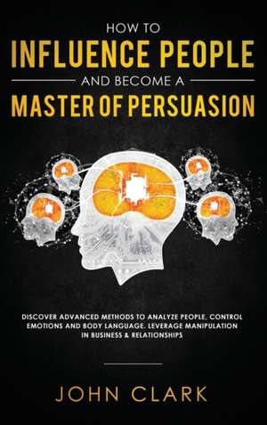 How to Influence People and Become A Master of Persuasion de Clark John