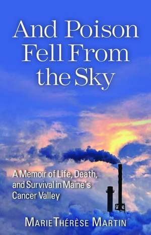 And Poison Fell from the Sky: A Memoir of Life, Death, and Survival in Maine's Cancer Valley de Marie Thérèse Martin