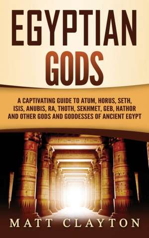 Egyptian Gods: A Captivating Guide to Atum, Horus, Seth, Isis, Anubis, Ra, Thoth, Sekhmet, Geb, Hathor and Other Gods and Goddesses o de Matt Clayton