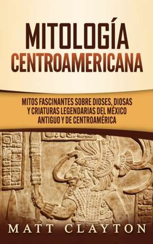 Mitología Centroamericana de Matt Clayton