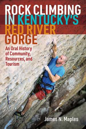 Rock Climbing in Kentucky's Red River Gorge: An Oral History of Community, Resources, and Tourism de James N. Maples