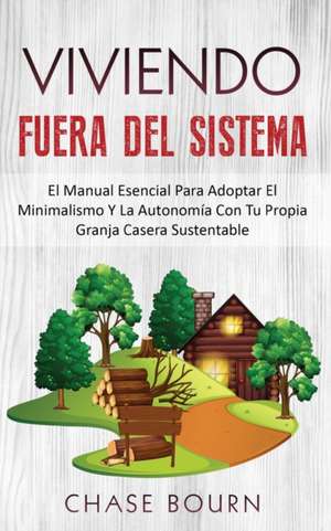 Viviendo Fuera Del Sistema: El Manual Esencial Para Adoptar El Minimalismo Y La Autonomía Con Tu Propia Granja Casera Sustentable de Chase Bourn