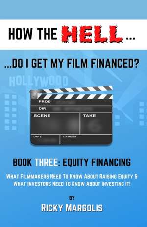 HOW THE HELL... Do I Get My Film Financed?: Book Three: EQUITY FINANCING: What Filmmakers Need To Know About Raising Equity & What Investors Need To K de Ricky Margolis