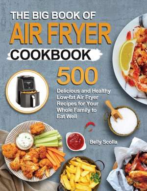 The Big Book of Air Fryer Cookbook: 500 Delicious and Healthy Low-fat Air Fryer Recipes for Your Whole Family to Eat Well de Belly Scolla