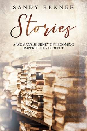 Stories: A Woman's Journey of Becoming Imperfectly Perfect de Sandy Renner