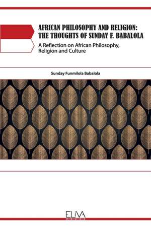 African Philosophy and Religion: The Thoughts of Sunday F. Babalola: A Reflection on African Philosophy, Religion and Culture de Sunday Funmilola Babalola