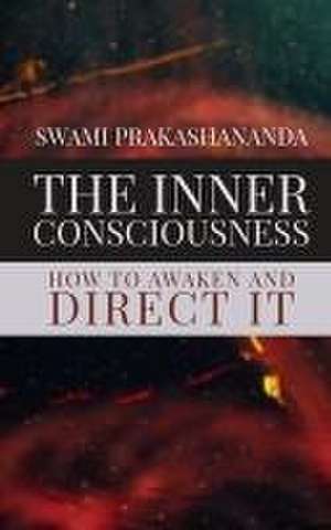 The Inner Consciousness: How To Awaken and Direct It de Swami Prakashananda