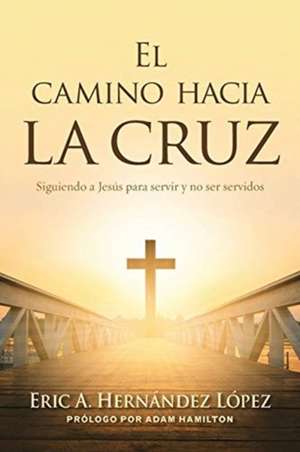 El camino hacia la cruz: Siguiendo a Jesús para servir y no ser servidos de Eric A. Hernández López