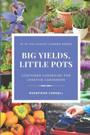 Big Yields, Little Pots: Container Gardening for the Creative Gardener de Rosefiend Cordell